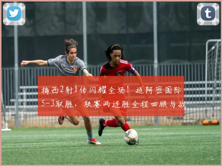 梅西2射1传闪耀全场！迈阿密国际5-3取胜，联赛两连胜全程回顾与战术分析