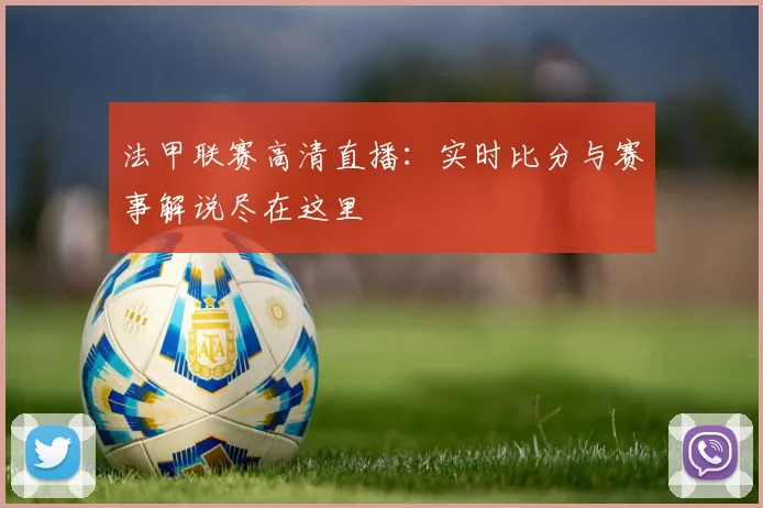 法甲联赛高清直播：实时比分与赛事解说尽在这里