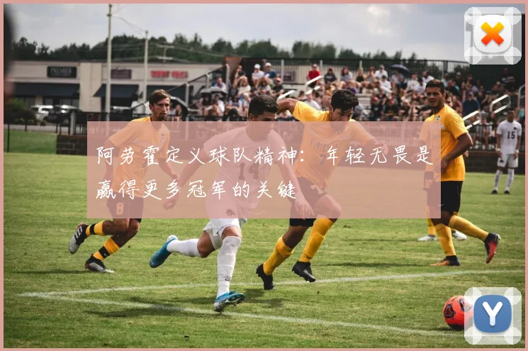 阿劳霍定义球队精神：年轻无畏是赢得更多冠军的关键