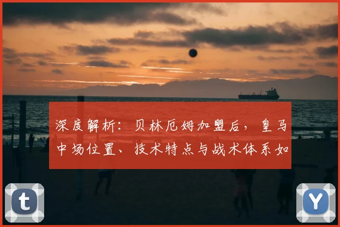 深度解析：贝林厄姆加盟后，皇马中场位置、技术特点与战术体系如何革新