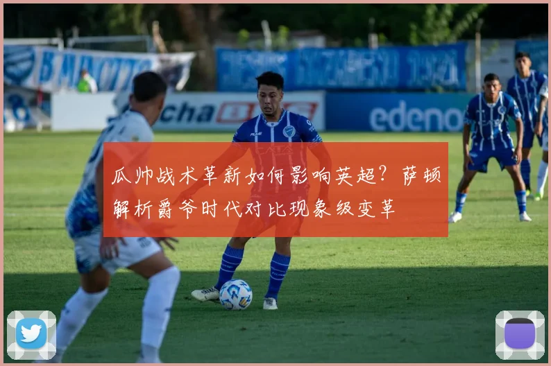 瓜帅战术革新如何影响英超？萨顿解析爵爷时代对比现象级变革
