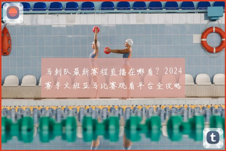 马刺队最新赛程直播在哪看?2024赛季文班亚马比赛观看平台全攻略