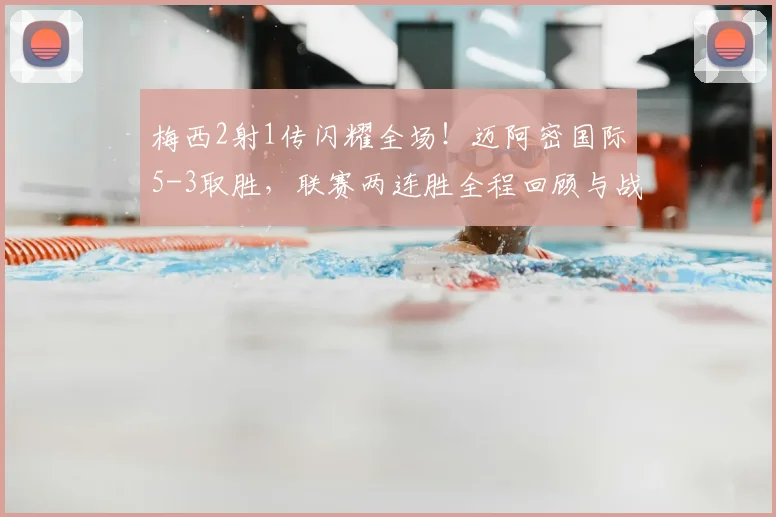 梅西2射1传闪耀全场!迈阿密国际5-3取胜,联赛两连胜全程回顾与战术分析
