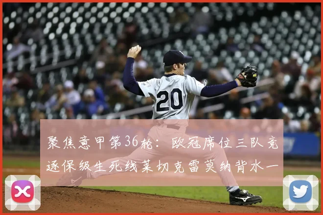聚焦意甲第36轮:欧冠席位三队竞逐保级生死线莱切克雷莫纳背水一战