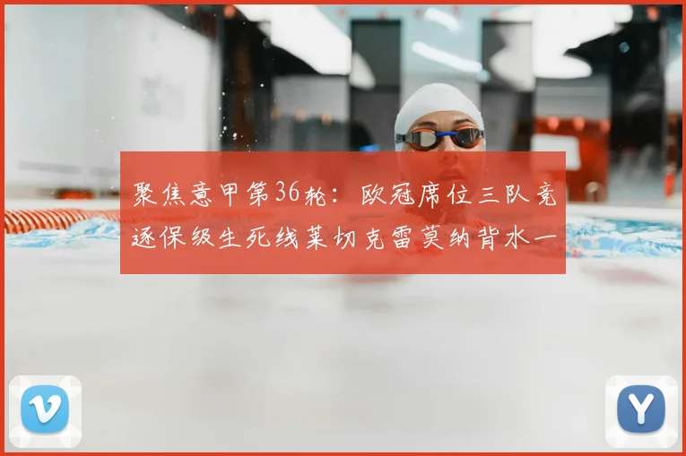 聚焦意甲第36轮：欧冠席位三队竞逐保级生死线莱切克雷莫纳背水一战