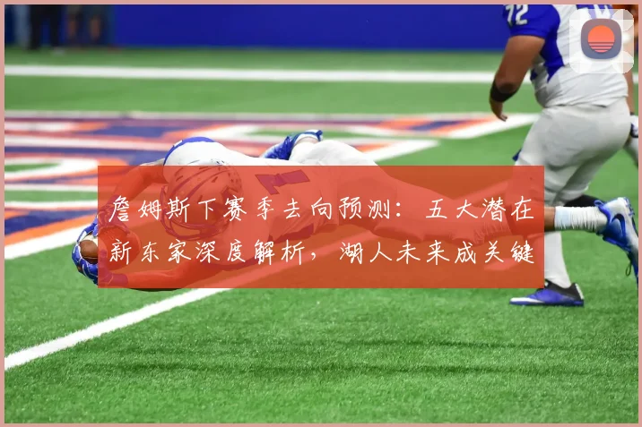 詹姆斯下赛季去向预测:五大潜在新东家深度解析,湖人未来成关键