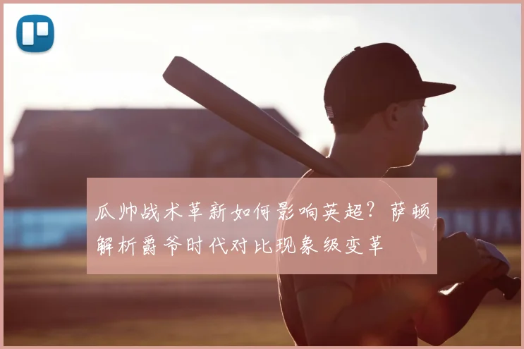瓜帅战术革新如何影响英超?萨顿解析爵爷时代对比现象级变革